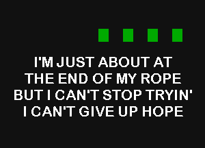 I'M JUST ABOUT AT
THE END OF MY ROPE
BUT I CAN'T STOP TRYIN'
I CAN'T GIVE UP HOPE