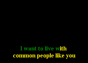 I want to live With
common people like you