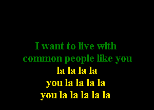 I want to live with

common people like you
la la la la
you la la la la
you la la la la la