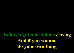 Bobby's got a brand new swing
And if you wanna
do your own thing