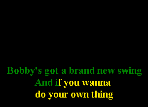 Bobby's got a brand new swing
And if you wanna
do your own thing