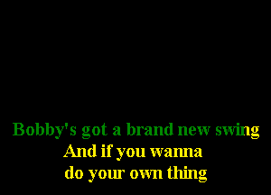 Bobby's got a brand new swing
And if you wanna
do your own thing