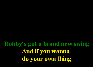 Bobby's got a brand new swing
And if you wanna
do your own thing