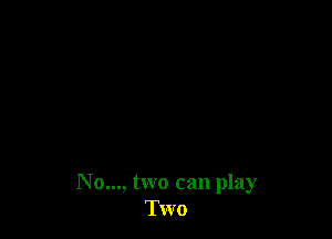 No..., two can play
Two