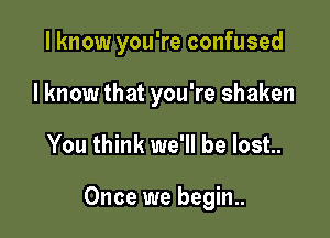 I know you're confused
I know that you're shaken

You think we'll be lost..

Once we begin..