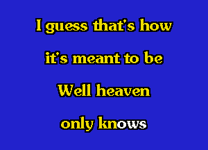 I guess that's how
it's meant to be

Well heaven

only knows