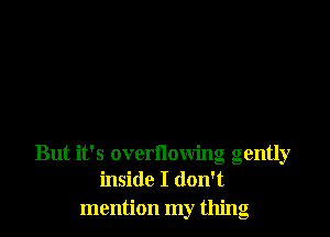 But it's overnowing gently
inside I don't
mention my thing