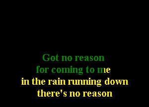 Got no reason
for coming to me
in the rain running down
there's no reason