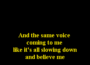 And the same voice
coming to me
like it's all slowing down
and believe me