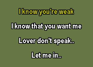 I know you're weak

lknow that you want me

Lover don't speak.

Let me in..