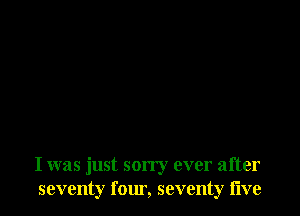 I was just sorry ever after
seventy four, seventy live