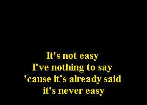 It's not easy
I've nothing to say
'cause it's already said
it's never easy