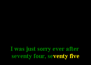 I was just sorry ever after
seventy four, seventy live