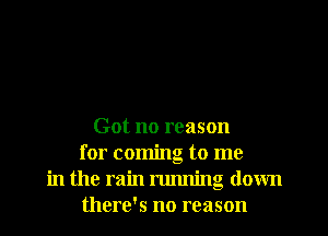 Got no reason
for coming to me
in the rain running down
there's no reason