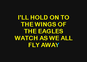 I'LL HOLD ON TO
THEWINGS OF

TH E EAG LES
WATCH AS WE ALL
FLY AWAY