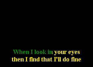 When I look in your eyes
then I fmd that I'll do fine