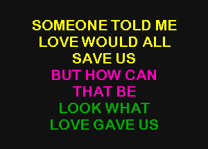 SOMEONE TOLD ME
LOVE WOULD ALL
SAVE US