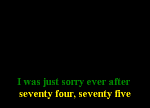 I was just sorry ever after
seventy four, seventy live