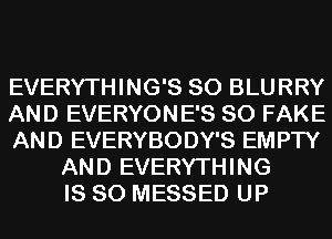 EVERYTHING'S SO BLURRY
AND EVERYONE'S SO FAKE
AND EVERYBODY'S EMPTY
AND EVERYTHING
IS SO MESSED UP