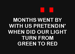 MONTHS WENT BY
WITH US PRETENDIN'
WHEN DID OUR LIGHT

TURN FROM
GREEN T0 RED