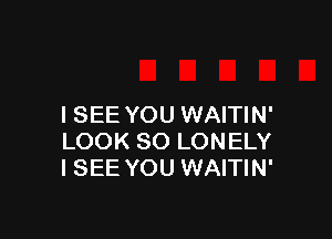 I SEE YOU WAITIN'

LOOK SO LONELY
I SEE YOU WAITIN'