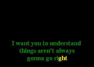 I want you to understand
things aren't always
gonna go right