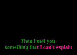 Then I met you
something that I can't explain