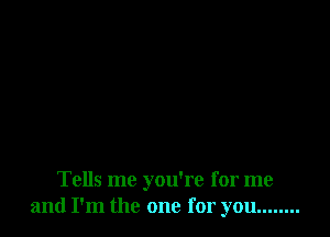 Tells me you're for me
and I'm the one for you ........