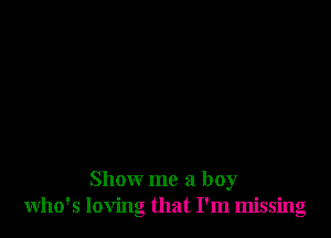 Show me a boy
who's loving that I'm missing