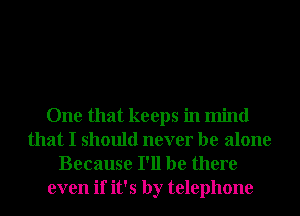 One that keeps in mind
that I should never be alone
Because I'll be there
even if it's by telephone