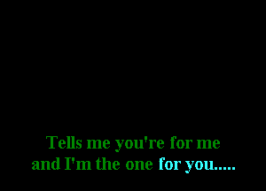 Tells me you're for me
and I'm the one for you .....