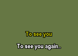 To see you

To see you again..
