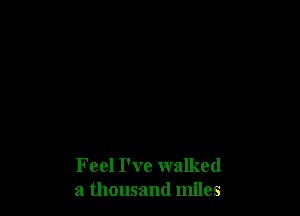 Feel I've walked
a thousand miles