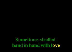 Sometimes strolled
hand in hand with love