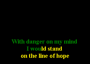 With danger on my mind
I would stand
on the line of hope