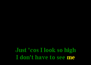 Just 'cos I look so high
I don't have to see me