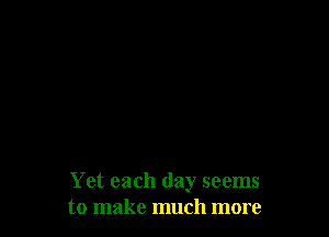 Yet each day seems
to make much more