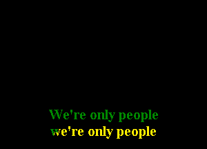 We're only people
we're only people