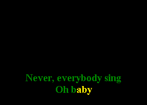 Never, everybody sing
Oh baby