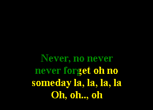 N ever, no never
never forget oh no
someday la, la, la, la
Oh, oh.., oh