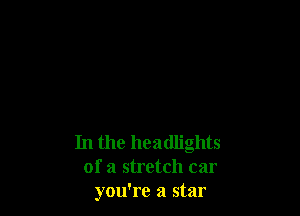 In the headlights
of a stretch car
you're a star