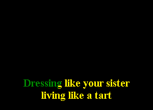 Dressing like your sister
living like a tart
