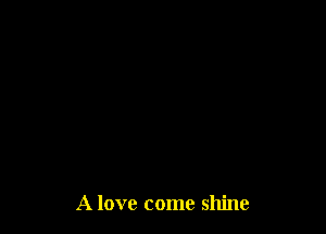 A love come shine