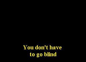 You don't have
to go blind