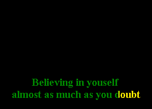 Believing in youself
almost as much as you doubt