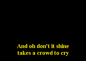 And oh don't it shine
takes a crowd to cry