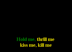 Hold me, thrill me
kiss me, kill me