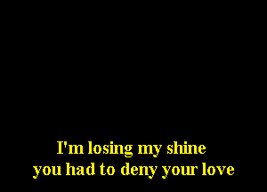 I'm losing my shine
you had to deny your love