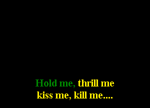 Hold me, thrill me
kiss me, kill me....