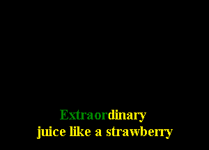 Extraordinary
juice like a strawben'y